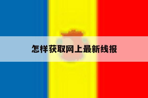 怎样获取网上最新线报的简单介绍 怎样获取网上最新线报的简单介绍