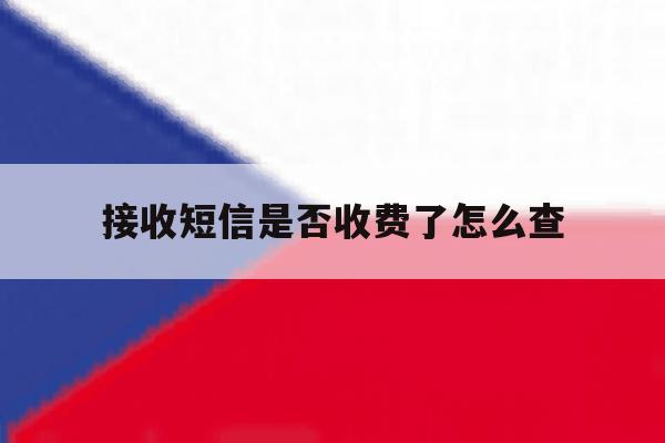 接收短信是否收费了怎么查 接收短信是否收费了怎么查