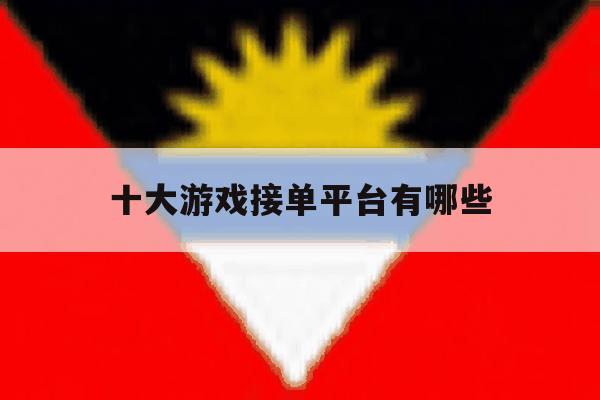 十大游戏接单平台有哪些 十大游戏接单平台有哪些