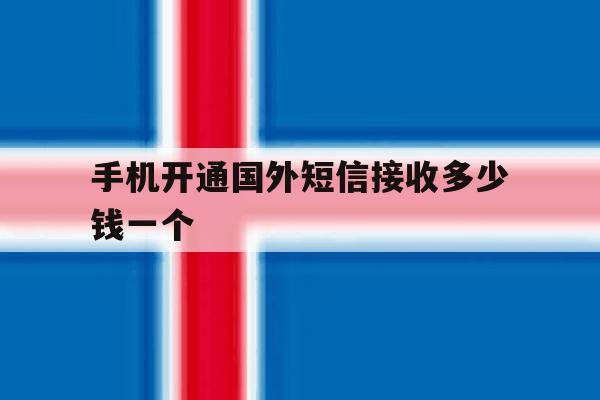手机开通国外短信接收多少钱一个 手机开通国外短信接收多少钱一个