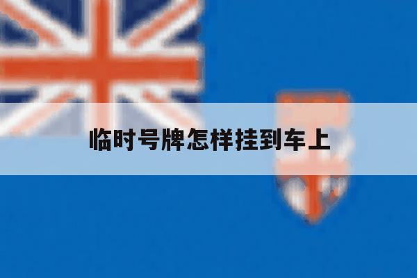 临时号牌怎样挂到车上 临时号牌怎样挂到车上