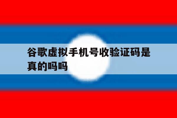 谷歌虚拟手机号收验证码是真的吗吗 谷歌虚拟手机号收验证码是真的吗吗