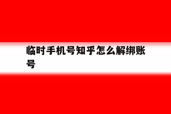 临时手机号知乎怎么解绑账号 临时手机号知乎怎么解绑账号
