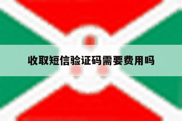 收取短信验证码需要费用吗 收取短信验证码需要费用吗