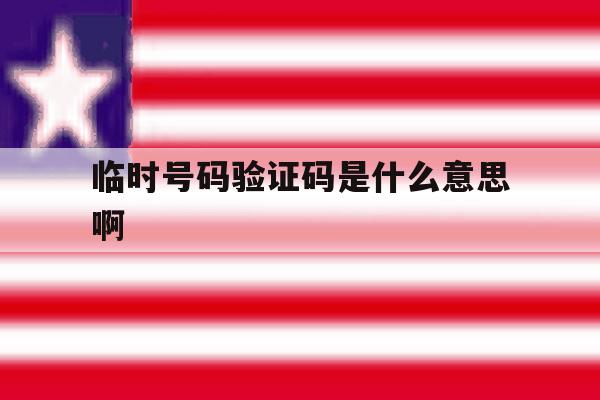 临时号码验证码是什么意思啊 临时号码验证码是什么意思啊