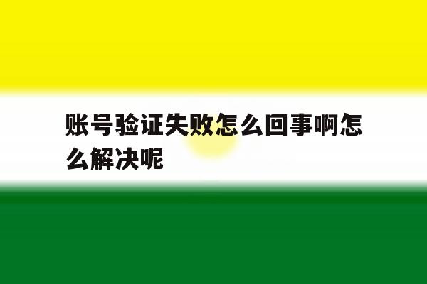 账号验证失败怎么回事啊怎么解决呢 账号验证失败怎么回事啊怎么解决呢