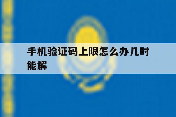 手机验证码上限怎么办几时能解 手机验证码上限怎么办几时能解