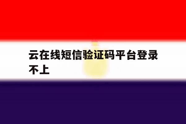 云在线短信验证码平台登录不上 云在线短信验证码平台登录不上