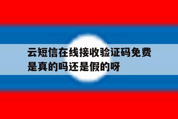 关于云短信在线接收验证码免费是真的吗还是假的呀的信息 关于云短信在线接收验证码免费是真的吗还是假的呀的信息