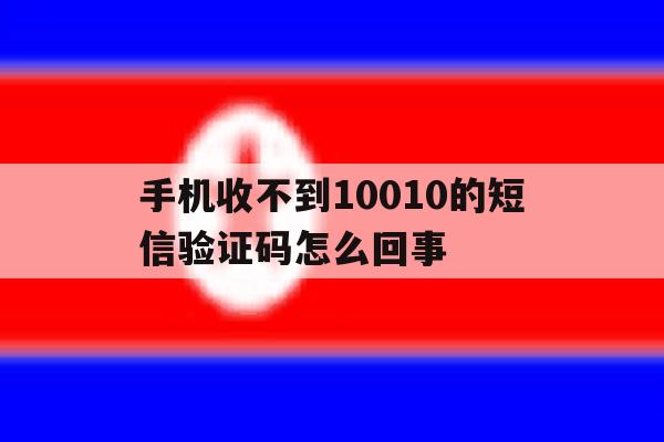 手机收不到10010的短信验证码怎么回事 手机收不到10010的短信验证码怎么回事