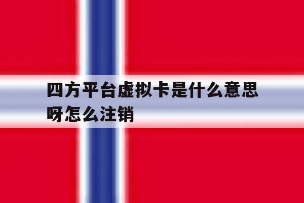 四方平台虚拟卡是什么意思呀怎么注销 四方平台虚拟卡是什么意思呀怎么注销