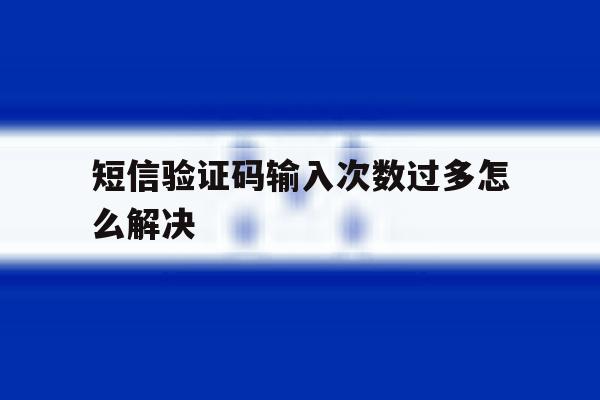 短信验证码输入次数过多怎么解决 短信验证码输入次数过多怎么解决