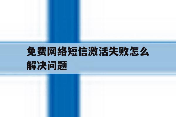 免费网络短信激活失败怎么解决问题 免费网络短信激活失败怎么解决问题