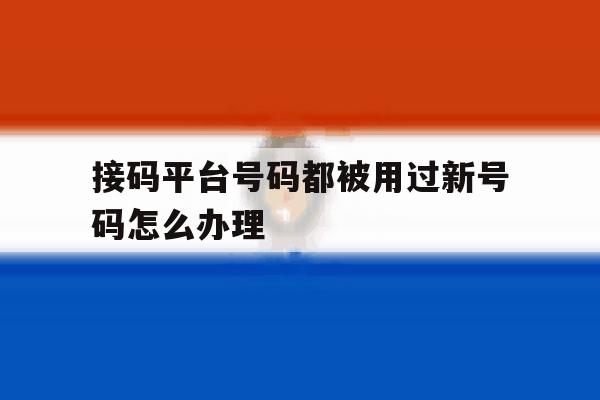 关于接码平台号码都被用过新号码怎么办理的信息 关于接码平台号码都被用过新号码怎么办理的信息