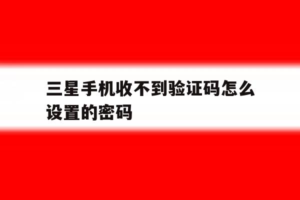 三星手机收不到验证码怎么设置的密码 三星手机收不到验证码怎么设置的密码