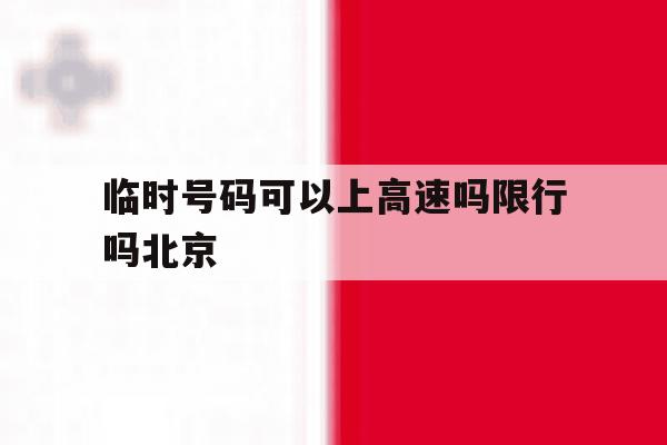 临时号码可以上高速吗限行吗北京 临时号码可以上高速吗限行吗北京