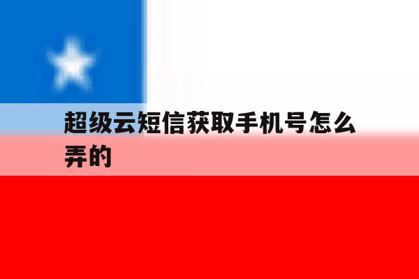 超级云短信获取手机号怎么弄的 超级云短信获取手机号怎么弄的