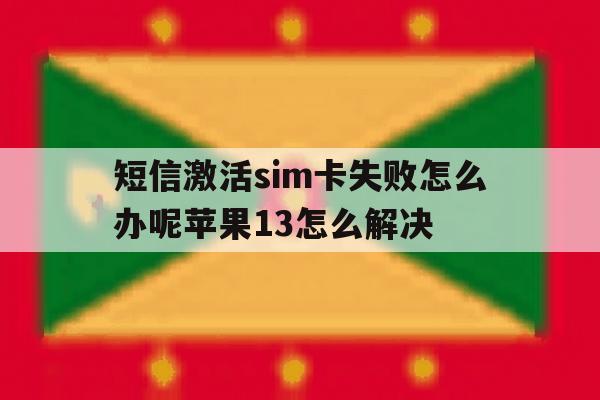 关于短信激活sim卡失败怎么办呢苹果13怎么解决的信息 关于短信激活sim卡失败怎么办呢苹果13怎么解决的信息