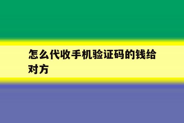 怎么代收手机验证码的钱给对方 怎么代收手机验证码的钱给对方