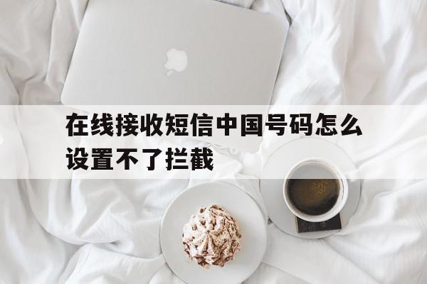 在线接收短信中国号码怎么设置不了拦截 在线接收短信中国号码怎么设置不了拦截
