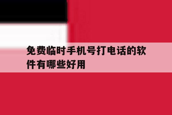 免费临时手机号打电话的软件有哪些好用的简单介绍 免费临时手机号打电话的软件有哪些好用的简单介绍