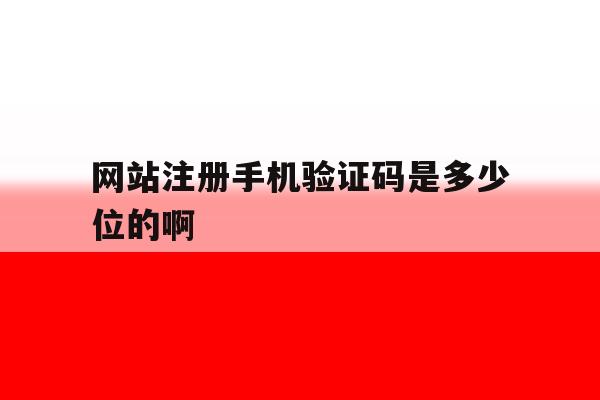 网站注册手机验证码是多少位的啊 网站注册手机验证码是多少位的啊