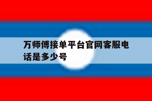 万师傅接单平台官网客服电话是多少号 万师傅接单平台官网客服电话是多少号