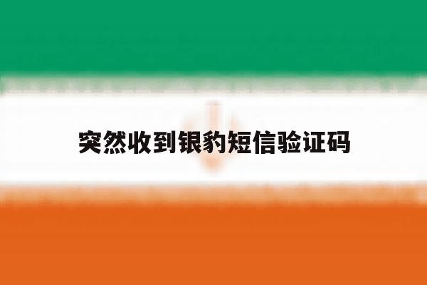 突然收到银豹短信验证码 突然收到银豹短信验证码