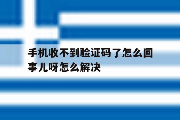 手机收不到验证码了怎么回事儿呀怎么解决 手机收不到验证码了怎么回事儿呀怎么解决