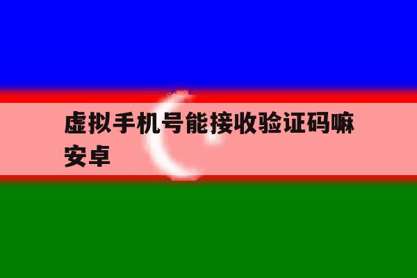 虚拟手机号能接收验证码嘛安卓 虚拟手机号能接收验证码嘛安卓