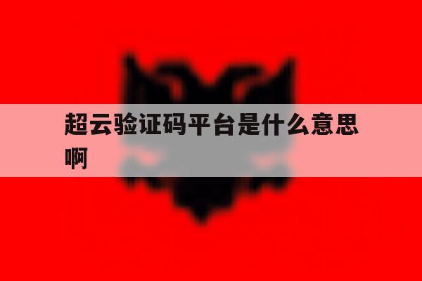 超云验证码平台是什么意思啊 超云验证码平台是什么意思啊