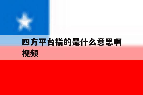 四方平台指的是什么意思啊视频 四方平台指的是什么意思啊视频