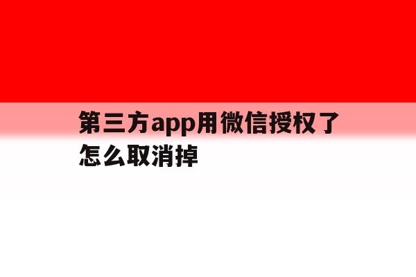 第三方app用微信授权了怎么取消掉 第三方app用微信授权了怎么取消掉