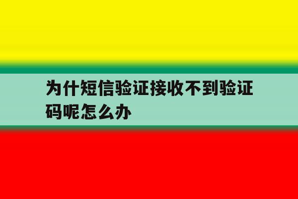 为什短信验证接收不到验证码呢怎么办 为什短信验证接收不到验证码呢怎么办