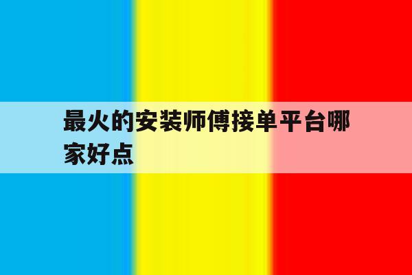 最火的安装师傅接单平台哪家好点 最火的安装师傅接单平台哪家好点