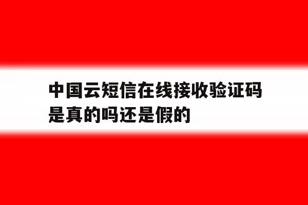 中国云短信在线接收验证码是真的吗还是假的 中国云短信在线接收验证码是真的吗还是假的