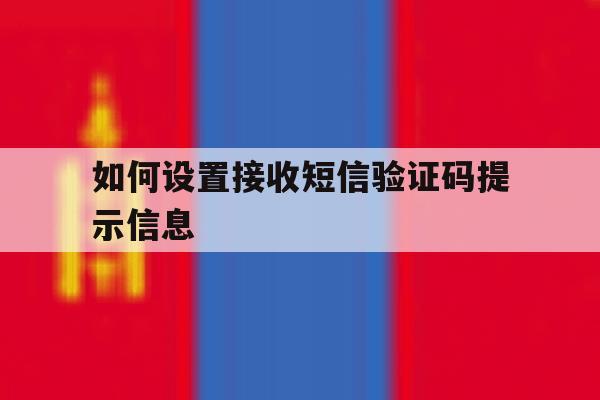 如何设置接收短信验证码提示信息 如何设置接收短信验证码提示信息