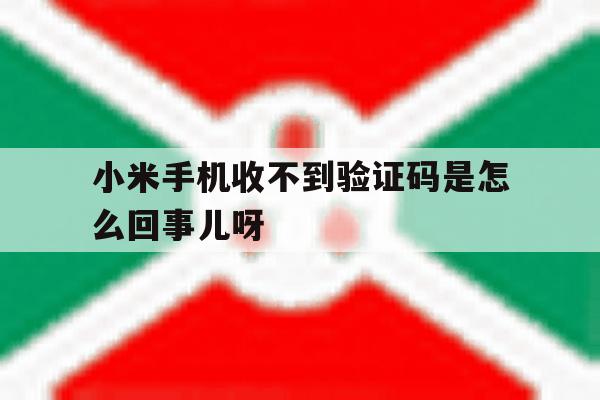包含小米手机收不到验证码是怎么回事儿呀的词条 包含小米手机收不到验证码是怎么回事儿呀的词条