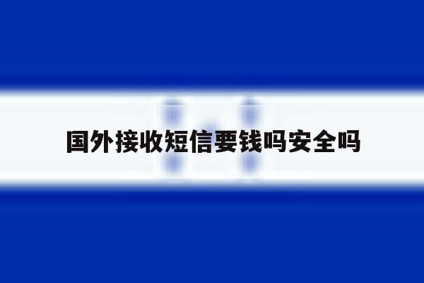 国外接收短信要钱吗安全吗 国外接收短信要钱吗安全吗