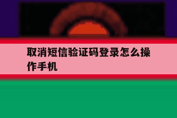 取消短信验证码登录怎么操作手机 取消短信验证码登录怎么操作手机