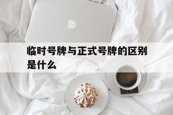 临时号牌与正式号牌的区别是什么的简单介绍 临时号牌与正式号牌的区别是什么的简单介绍