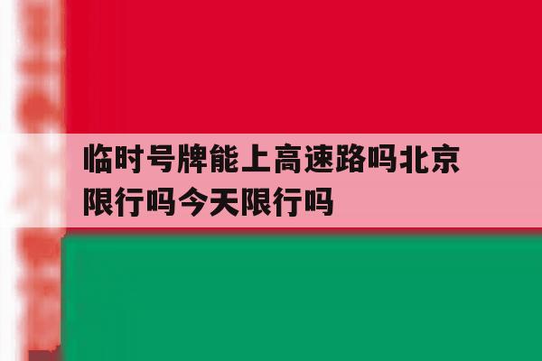 临时号牌能上高速路吗北京限行吗今天限行吗的简单介绍 临时号牌能上高速路吗北京限行吗今天限行吗的简单介绍
