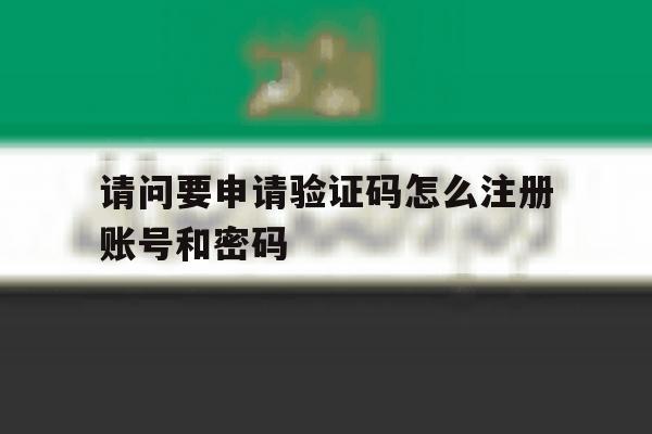 包含请问要申请验证码怎么注册账号和密码的词条 包含请问要申请验证码怎么注册账号和密码的词条