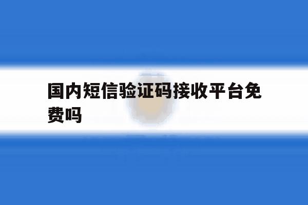 国内短信验证码接收平台免费吗 国内短信验证码接收平台免费吗
