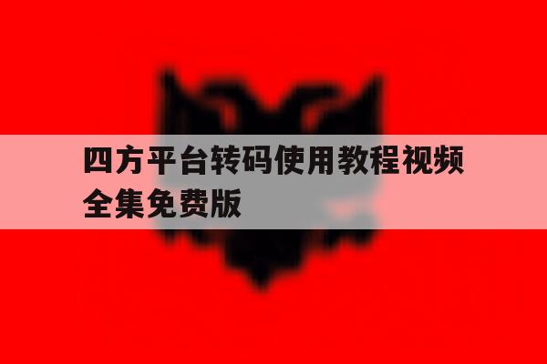 四方平台转码使用教程视频全集免费版 四方平台转码使用教程视频全集免费版