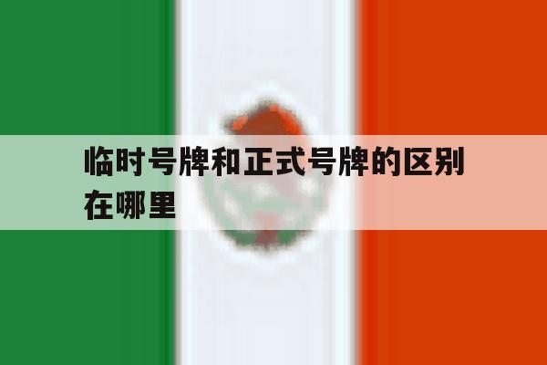 临时号牌和正式号牌的区别在哪里 临时号牌和正式号牌的区别在哪里