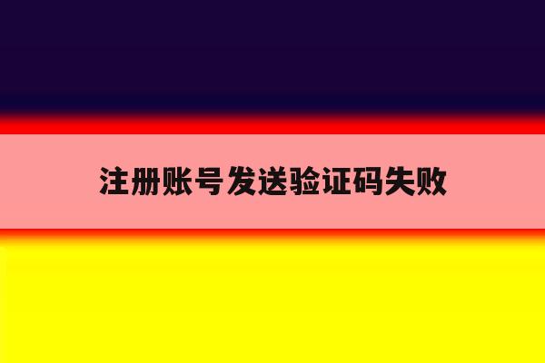 注册账号发送验证码失败 注册账号发送验证码失败