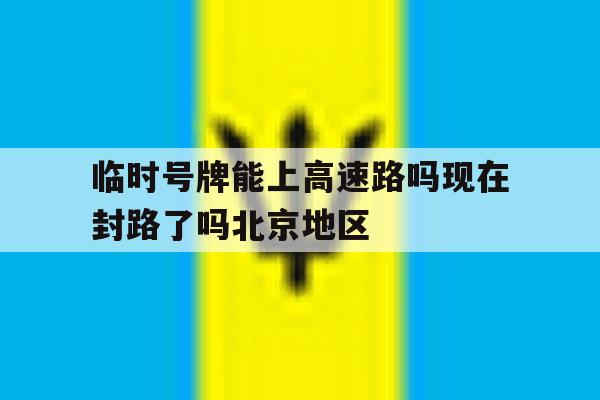 临时号牌能上高速路吗现在封路了吗北京地区的简单介绍 临时号牌能上高速路吗现在封路了吗北京地区的简单介绍