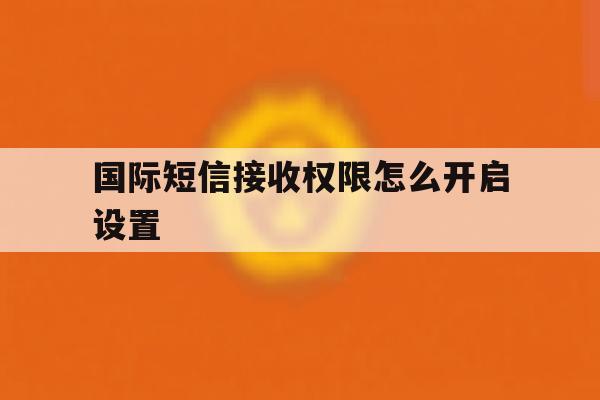 国际短信接收权限怎么开启设置 国际短信接收权限怎么开启设置
