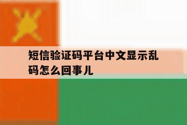短信验证码平台中文显示乱码怎么回事儿 短信验证码平台中文显示乱码怎么回事儿
